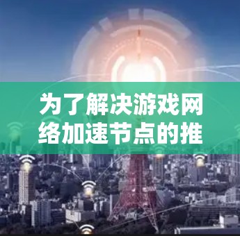 为了解决游戏网络加速节点的推荐问题，我们可以按照以下步骤进行分析和优化