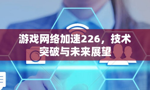 游戏网络加速226，技术突破与未来展望