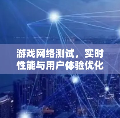 游戏网络测试，实时性能与用户体验优化