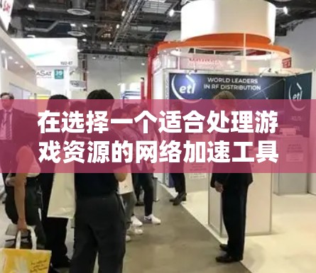 在选择一个适合处理游戏资源的网络加速工具时，以下是一个有条理的推荐