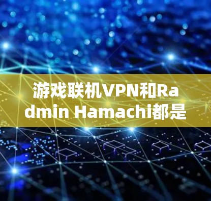 游戏联机VPN和Radmin Hamachi都是用于游戏联机的VPN产品，各有其独特的优势和特点。以下是详细的比较