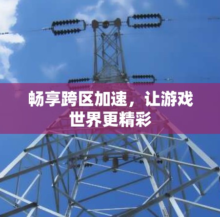 畅享跨区加速，让游戏世界更精彩