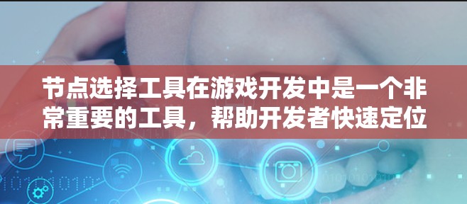 节点选择工具在游戏开发中是一个非常重要的工具，帮助开发者快速定位和修改模型中的关键节点，从而提高效率和质量。以下是对节点选择工具的详细总结