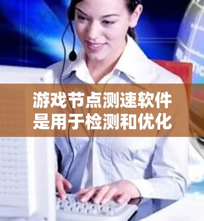 游戏节点测速软件是用于检测和优化游戏延迟的工具，以下是详细的步骤指南