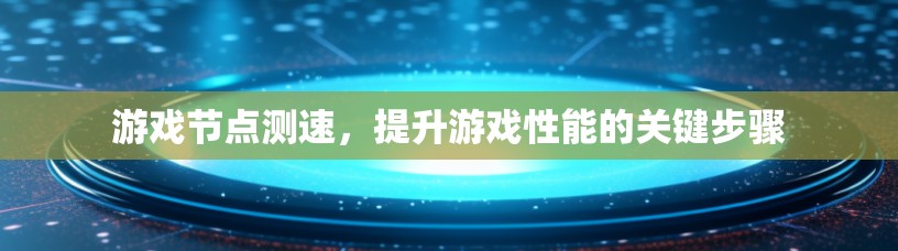 游戏节点测速，提升游戏性能的关键步骤