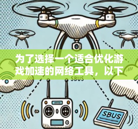 为了选择一个适合优化游戏加速的网络工具，以下是一个有条理的指南