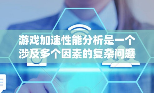 游戏加速性能分析是一个涉及多个因素的复杂问题，需要综合考虑硬件、软件、系统和游戏类型等多个方面来评估和提升。以下是对游戏加速性能分析的系统化总结