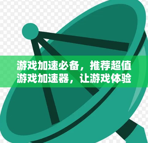 游戏加速必备，推荐超值游戏加速器，让游戏体验更流畅！