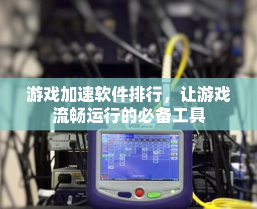 游戏加速软件排行，让游戏流畅运行的必备工具