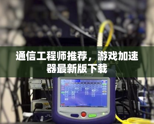 通信工程师推荐，游戏加速器最新版下载