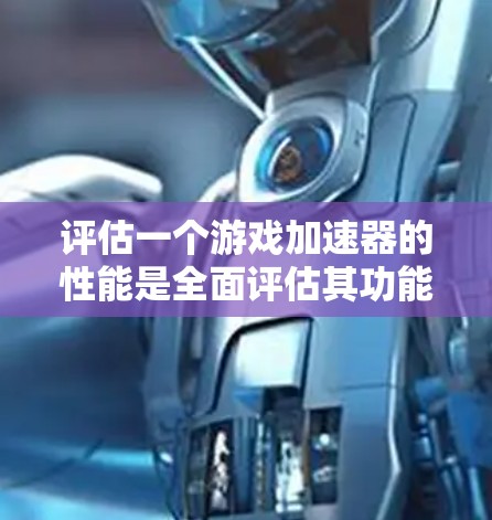 评估一个游戏加速器的性能是全面评估其功能的重要步骤。以下是详细的分析和建议