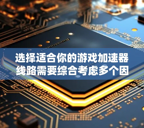 选择适合你的游戏加速器线路需要综合考虑多个因素，以下是详细的步骤指南