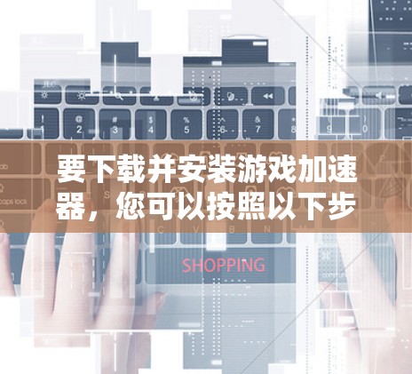 要下载并安装游戏加速器，您可以按照以下步骤进行