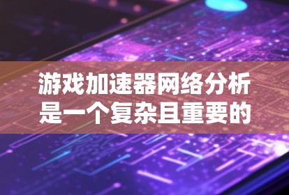 游戏加速器网络分析是一个复杂且重要的领域，涉及到多方面的技术与实践。以下是对该领域分析的总结和建议