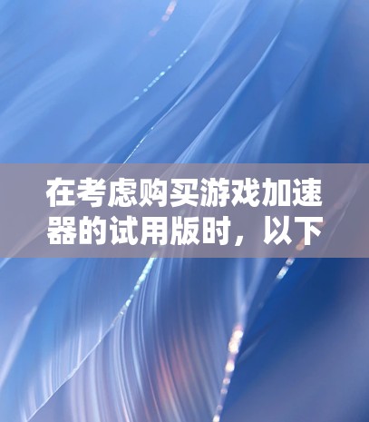 在考虑购买游戏加速器的试用版时，以下几点是关键