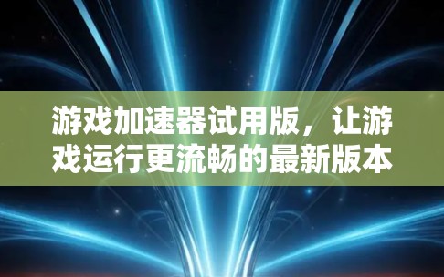 游戏加速器试用版，让游戏运行更流畅的最新版本