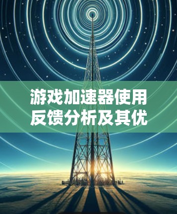 游戏加速器使用反馈分析及其优化策略