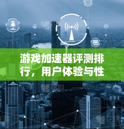 游戏加速器评测排行，用户体验与性能的深度解析
