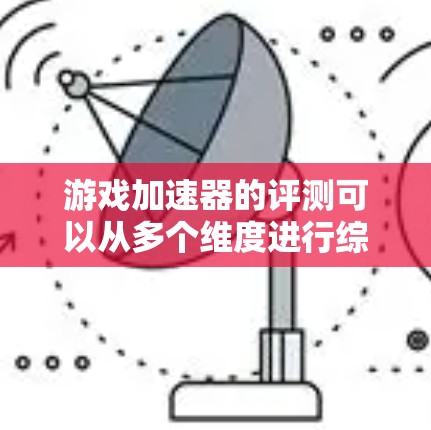 游戏加速器的评测可以从多个维度进行综合评价，以帮助用户选择最适合自己的加速器。以下是综合考虑的关键点和步骤