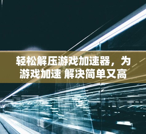 轻松解压游戏加速器，为游戏加速 解决简单又高效的方案