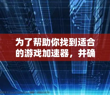 为了帮助你找到适合的游戏加速器，并确保使用过程中不会出错，以下是一些步骤指南和考虑因素