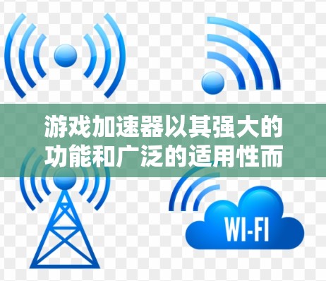 游戏加速器以其强大的功能和广泛的适用性而闻名，但也各有优劣，具体推荐取决于你的游戏需求和设备情况。以下是一些常见的游戏加速器及其特点