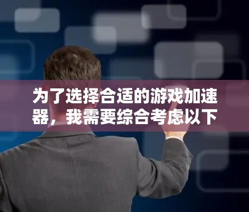 为了选择合适的游戏加速器，我需要综合考虑以下几个方面