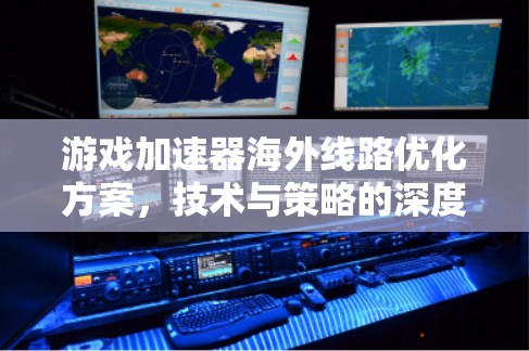 游戏加速器海外线路优化方案，技术与策略的深度融合