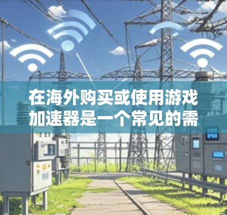 在海外购买或使用游戏加速器是一个常见的需求，尤其是在全球范围内使用游戏时，加速器可以帮助你更高效地解压和下载游戏文件。以下是关于游戏加速器海外服务器的一些信息和建议