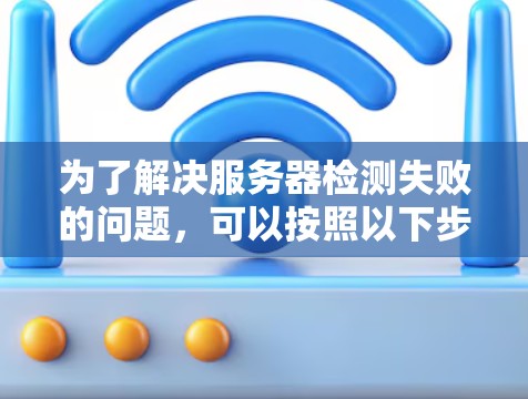 为了解决服务器检测失败的问题，可以按照以下步骤进行排查和修复