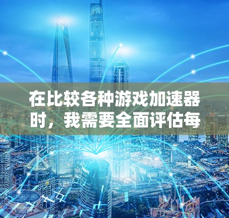 在比较各种游戏加速器时，我需要全面评估每个加速器的优缺点，并根据实际需求做出选择。以下是对不同加速器的总结和推荐