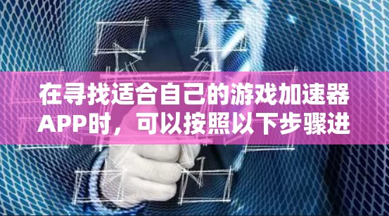 在寻找适合自己的游戏加速器APP时，可以按照以下步骤进行