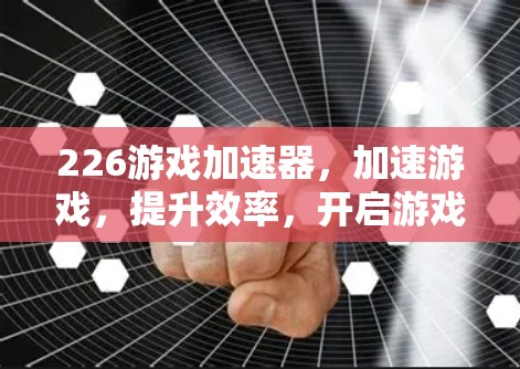 226游戏加速器，加速游戏，提升效率，开启游戏新体验
