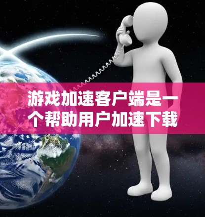 游戏加速客户端是一个帮助用户加速下载游戏的工具，通常包括以下功能