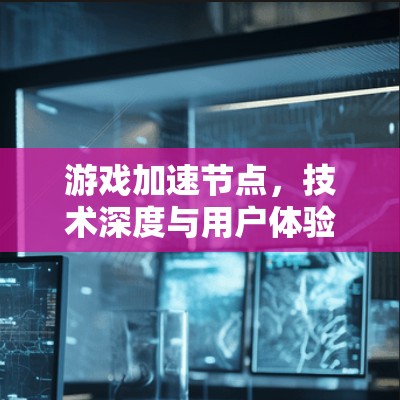 游戏加速节点，技术深度与用户体验的平衡