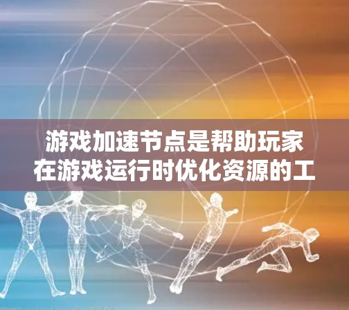 游戏加速节点是帮助玩家在游戏运行时优化资源的工具，主要通过减少内存使用、显卡请求或CPU消耗来提升游戏性能。以下是关于游戏加速节点排行的详细分析