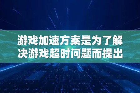 游戏加速方案是为了解决游戏超时问题而提出的优化措施，旨在提升游戏性能和用户体验。以下是对游戏加速方案的详细分析和实施建议