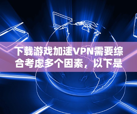 下载游戏加速VPN需要综合考虑多个因素，以下是一步步的指南，帮助您顺利完成