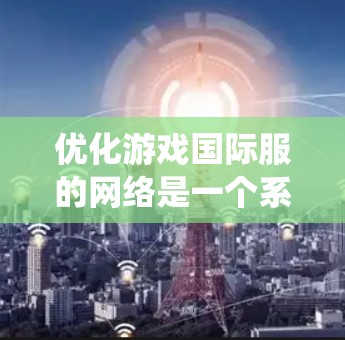 优化游戏国际服的网络是一个系统性的过程，涉及多个步骤和工具的使用。以下是一个详细的步骤指南，帮助您系统地进行网络优化