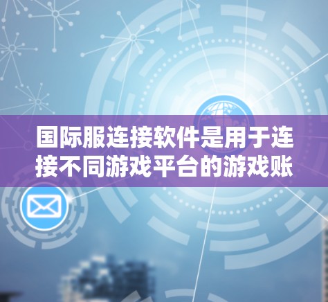 国际服连接软件是用于连接不同游戏平台的游戏账号，方便玩家在多个设备上使用游戏。以下是详细的了解和推荐