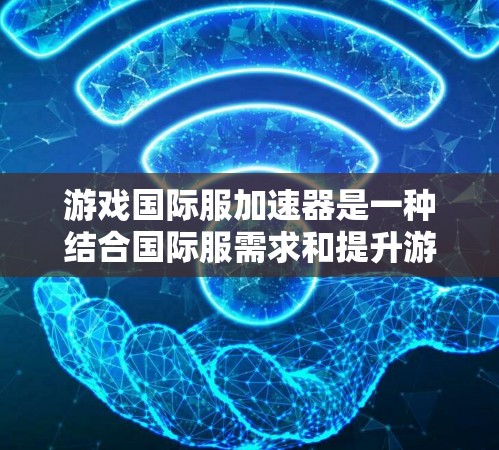 游戏国际服加速器是一种结合国际服需求和提升游戏性能的工具，主要应用于满足不同地区玩家需求的同时，提升游戏性能。以下是关于该技术的详细说明