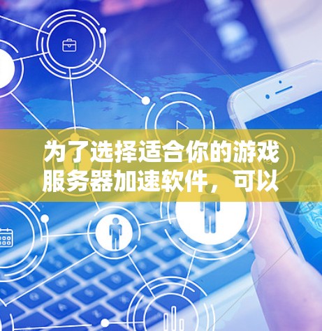 为了选择适合你的游戏服务器加速软件，可以按照以下步骤进行