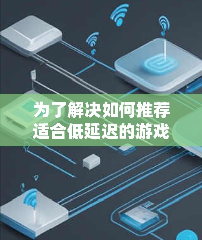 为了解决如何推荐适合低延迟的游戏线路，以下是一些关键因素和推荐线路的总结