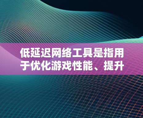 低延迟网络工具是指用于优化游戏性能、提升游戏流畅度和减少延迟的工具。这些工具通常基于硬件配置和软件优化，旨在提高游戏运行效率、减少延迟并提升整体体验。以下是几个常见的低延迟网络工具及其作用