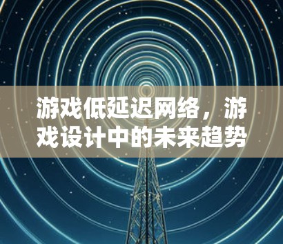 游戏低延迟网络，游戏设计中的未来趋势