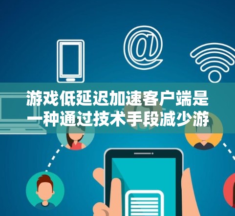 游戏低延迟加速客户端是一种通过技术手段减少游戏运行时延迟的方法，旨在提高游戏的响应速度和流畅度。以下是对这一技术的详细解释