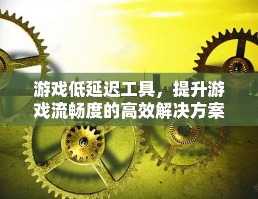 游戏低延迟工具，提升游戏流畅度的高效解决方案
