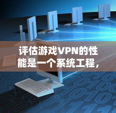评估游戏VPN的性能是一个系统工程，需要从多个角度进行综合分析和优化。以下是一个结构化的评估和优化指南