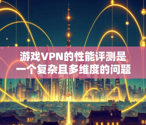 游戏VPN的性能评测是一个复杂且多维度的问题，涉及技术、性能、安全性等多个方面。以下是一些关键点的总结和建议