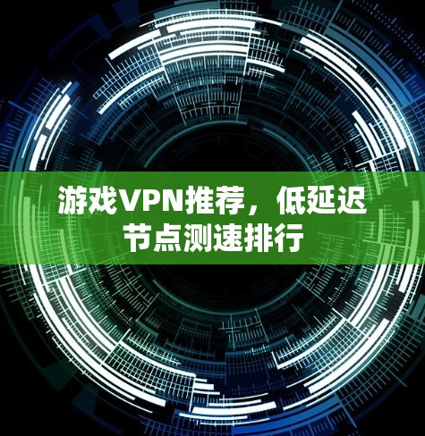 游戏VPN推荐，低延迟节点测速排行